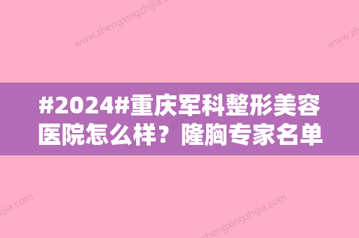 #2024#重庆军科整形美容医院怎么样？隆胸专家名单，全新丰胸体验案例