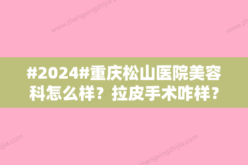 #2024#重庆松山医院美容科怎么样？拉皮手术咋样？实力展示放心选！