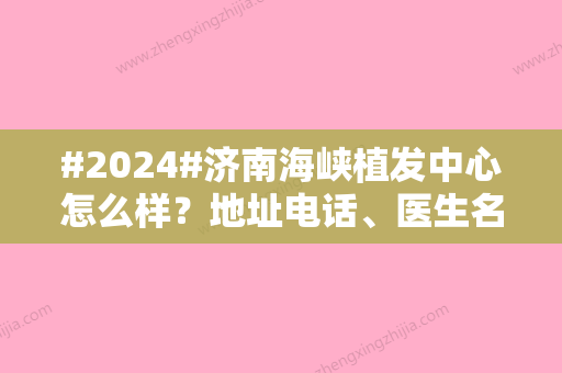 #2024#济南海峡植发中心怎么样？地址电话、医生名单、植发价格表