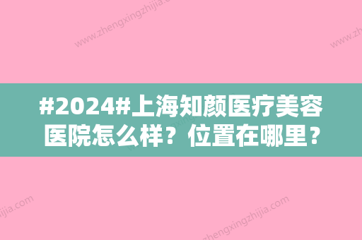 #2024#上海知颜医疗美容医院怎么样？位置在哪里？专家营业时间