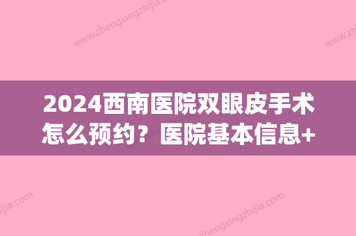 2024西南医院双眼皮手术怎么预约？医院基本信息+双眼皮真人效果(西南医院割双眼皮)