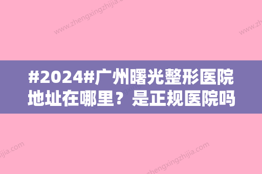 #2024#广州曙光整形医院地址在哪里？是正规医院吗？附人气医生简介