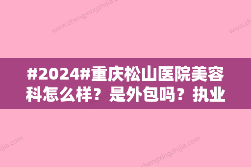 #2024#重庆松山医院美容科怎么样？是外包吗？执业性质	，好评医生一览