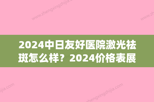 2024中日友好医院激光祛斑怎么样？2024价格表展示|高人气医生列表