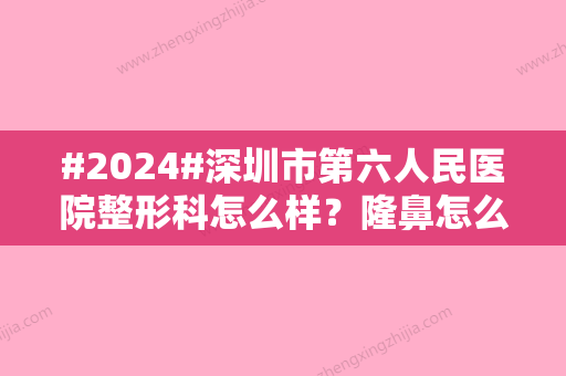 #2024#深圳市第六人民医院整形科怎么样？隆鼻怎么样？做鼻子术后自然又美观