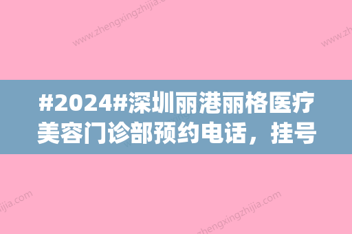 #2024#深圳丽港丽格医疗美容门诊部预约电话，挂号渠道|医生介绍|测评结果告知