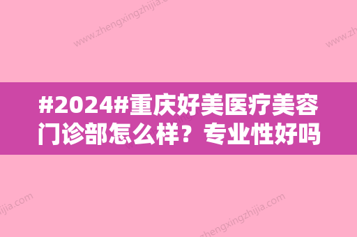 #2024#重庆好美医疗美容门诊部怎么样？专业性好吗？医生口碑及体验感悟告知