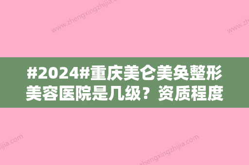 #2024#重庆美仑美奂整形美容医院是几级？资质程度简介，医生介绍，价格表