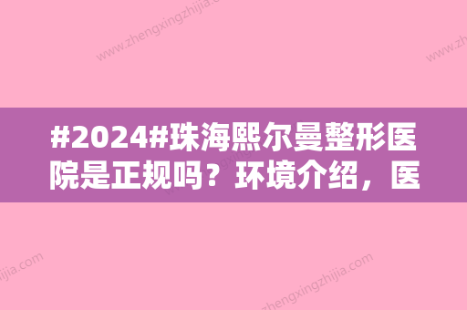 #2024#珠海熙尔曼整形医院是正规吗？环境介绍，医生团队展示，体验结果一览