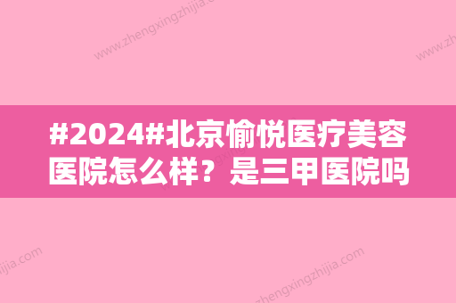 #2024#北京愉悦医疗美容医院怎么样？是三甲医院吗？附网友真实口碑