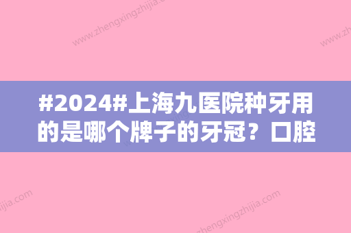 #2024#上海九医院种牙用的是哪个牌子的牙冠？口腔种植科介绍+医生介绍