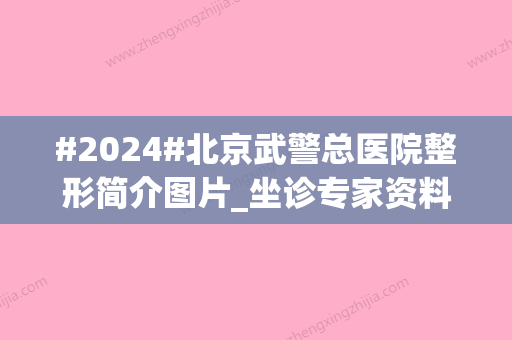 #2024#北京武警总医院整形简介图片_坐诊专家资料_擅长项目科普