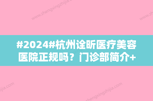 #2024#杭州诠昕医疗美容医院正规吗？门诊部简介+医生信息