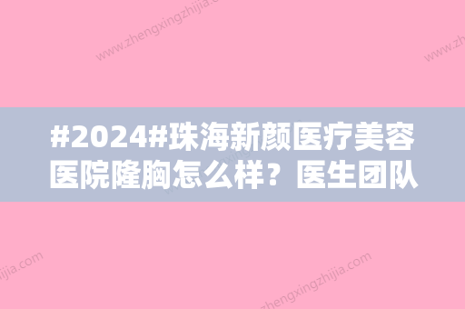 #2024#珠海新颜医疗美容医院隆胸怎么样？医生团队口碑实力如何？内附收费标准