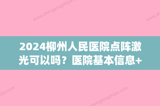 2024柳州人民医院点阵激光可以吗？医院基本信息+点阵激光案例图(柳州哪家医院做点阵激光)