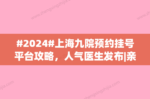 #2024#上海九院预约挂号平台攻略	，人气医生发布|亲测隆鼻技术细节！