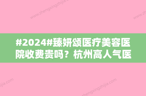 #2024#臻妍颂医疗美容医院收费贵吗？杭州高人气医美测评！