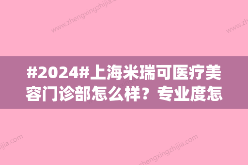 #2024#上海米瑞可医疗美容门诊部怎么样？专业度怎么样？医生名单|技术亲身体验