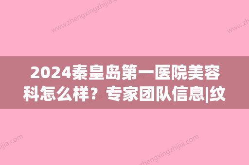 2024秦皇岛第一医院美容科怎么样？专家团队信息|纹眉真实效果