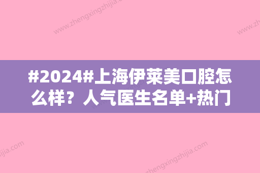 #2024#上海伊莱美口腔怎么样？人气医生名单+热门项目科普+价格表