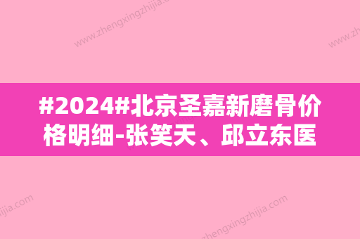 #2024#北京圣嘉新磨骨价格明细-张笑天、邱立东医生信息一览