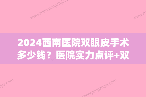 2024西南医院双眼皮手术多少钱？医院实力点评+双眼皮效果图(西南医院做双眼皮手术多少钱)