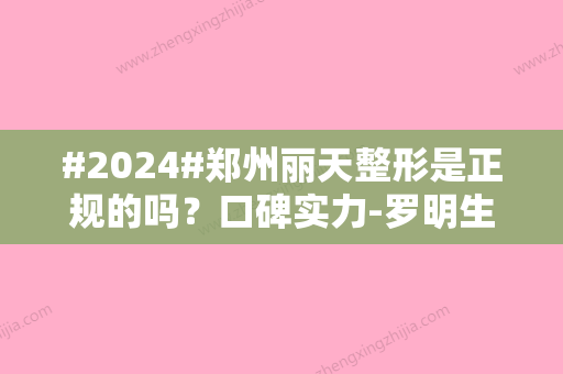 #2024#郑州丽天整形是正规的吗？口碑实力-罗明生等医生简介-特色项目