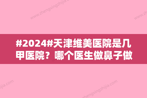 #2024#天津维美医院是几甲医院？哪个医生做鼻子做的好？口碑附带