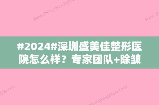 #2024#深圳盛美佳整形医院怎么样？专家团队+除皱体验后感想