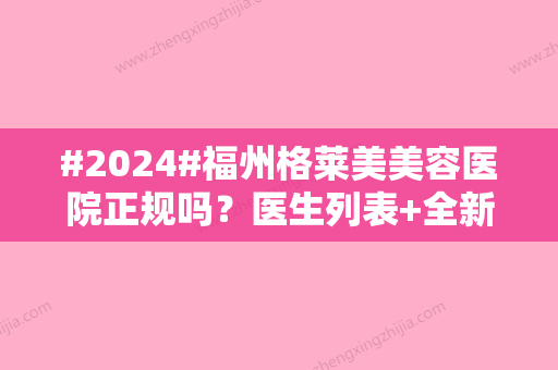 #2024#福州格莱美美容医院正规吗？医生列表+全新医美项目技术一览！