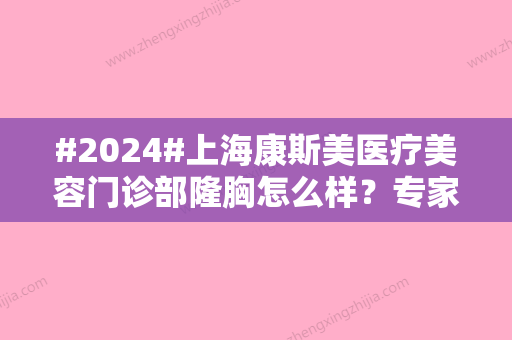 #2024#上海康斯美医疗美容门诊部隆胸怎么样？专家团队介绍+收费明细表