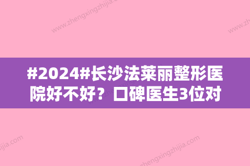 #2024#长沙法莱丽整形医院好不好？口碑医生3位对比，面填术后感受曝光！