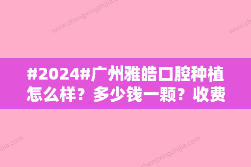 #2024#广州雅皓口腔种植怎么样？多少钱一颗？收费标准&医生介绍