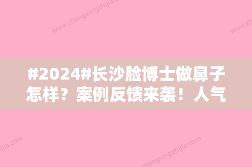 #2024#长沙脸博士做鼻子怎样？案例反馈来袭！人气医生+价格介绍，你品！