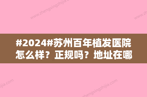 #2024#苏州百年植发医院怎么样？正规吗？地址在哪里？附医生信息及价格表