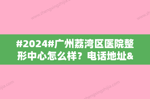 #2024#广州荔湾区医院整形中心怎么样？电话地址&医生介绍&价格表