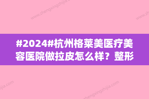 #2024#杭州格莱美医疗美容医院做拉皮怎么样？整形技术怎么样|收费价格表