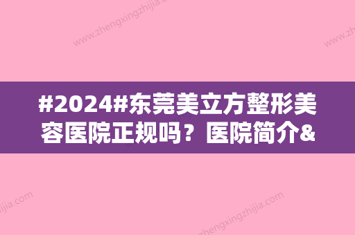 #2024#东莞美立方整形美容医院正规吗？医院简介&医生信息&价格表