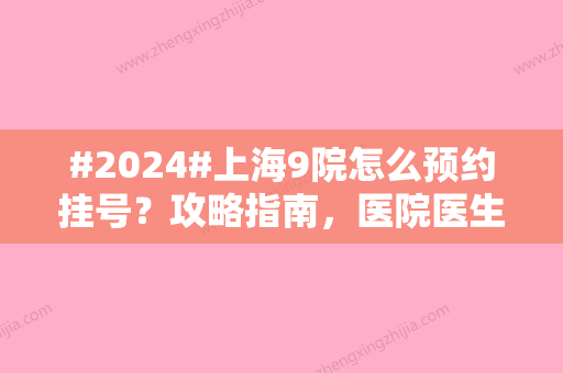 #2024#上海9院怎么预约挂号？攻略指南，医院医生挨个介绍，热门项目