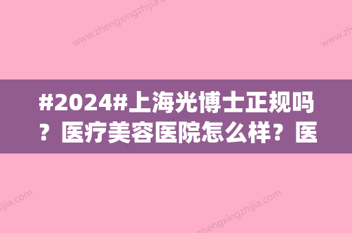 #2024#上海光博士正规吗？医疗美容医院怎么样？医生信息_价格表