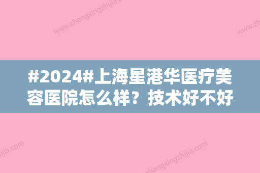 #2024#上海星港华医疗美容医院怎么样？技术好不好？专家医生简介了解一下