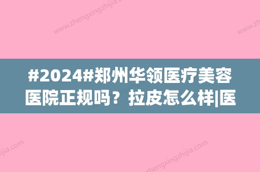 #2024#郑州华领医疗美容医院正规吗？拉皮怎么样|医生专家名单|人气上升