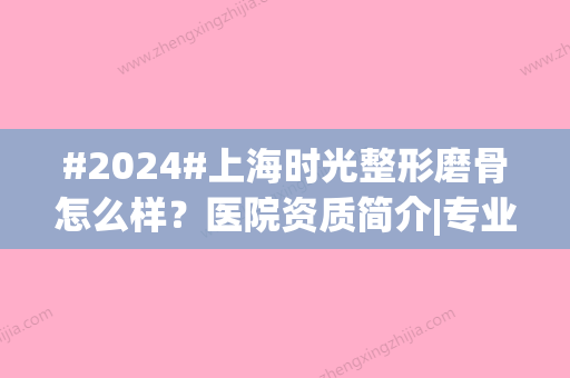 #2024#上海时光整形磨骨怎么样？医院资质简介|专业整形医生|评价口碑