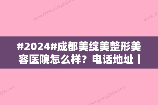 #2024#成都美绽美整形美容医院怎么样？电话地址丨医生名单丨价格表