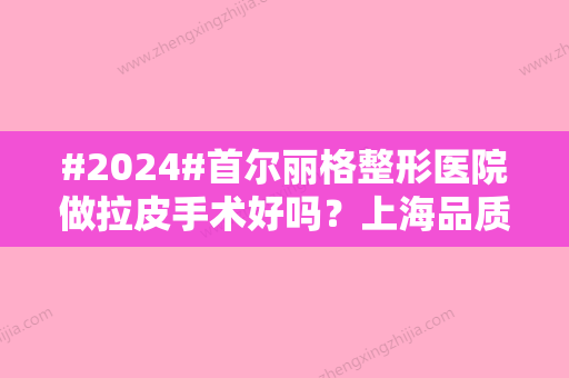 #2024#首尔丽格整形医院做拉皮手术好吗？上海品质医美介绍！