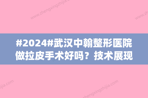 #2024#武汉中翰整形医院做拉皮手术好吗？技术展现|医生介绍