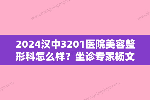 2024汉中3201医院美容整形科怎么样？坐诊专家杨文华分析	，附真人案例