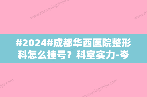 #2024#成都华西医院整形科怎么挂号？科室实力-岑瑛、李正勇等医生介绍