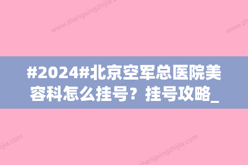 #2024#北京空军总医院美容科怎么挂号？挂号攻略_脂肪填充案例_价格表