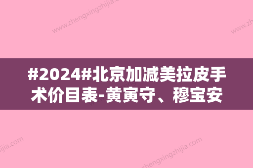 #2024#北京加减美拉皮手术价目表-黄寅守、穆宝安简介-案例图